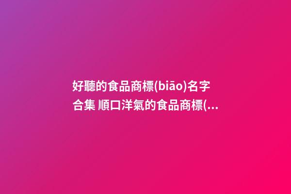 好聽的食品商標(biāo)名字合集 順口洋氣的食品商標(biāo)名稱,起名之家-第1張-商標(biāo)起名-玄機(jī)派